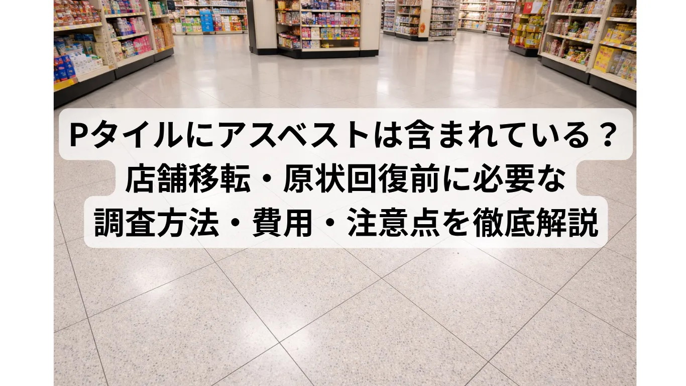 Pタイルにアスベストは含まれている？店舗移転・原状回復前に必要な調査方法・費用・注意点を徹底解説